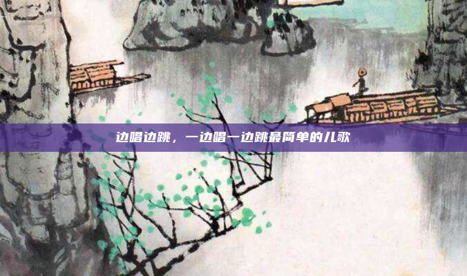 边唱边跳，一边唱一边跳最简单的儿歌