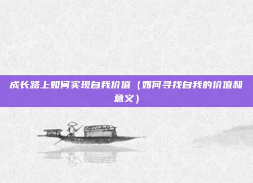 成长路上如何实现自我价值（如何寻找自我的价值和意义）