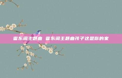 霍东阁主题曲 霍东阁主题曲孩子这是你的家