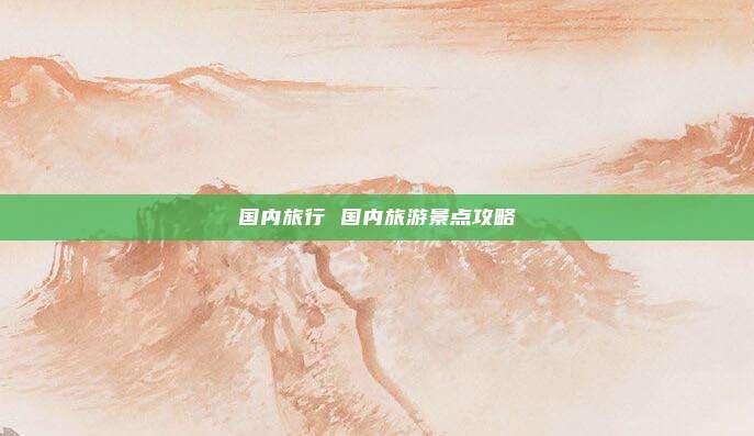 国内旅行 国内旅游景点攻略