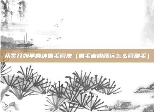 从零开始学各种眉毛画法（眉毛离眼睛远怎么画眉毛）