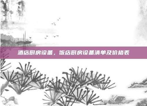 酒店厨房设备，饭店厨房设备清单及价格表