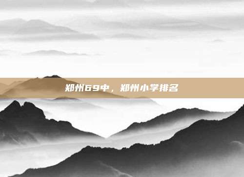 郑州69中，郑州小学排名