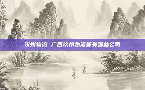 钦州物流 广西钦州物流都有哪些公司