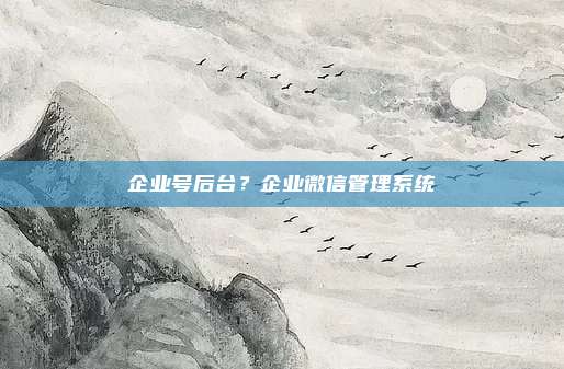 企业号后台?企业微信管理系统