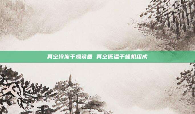 真空冷冻干燥设备 真空低温干燥机组成