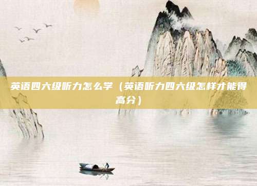 英语四六级听力怎么学（英语听力四六级怎样才能得高分）