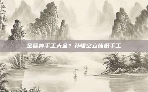 金箍棒手工大全?孙悟空立体纸手工
