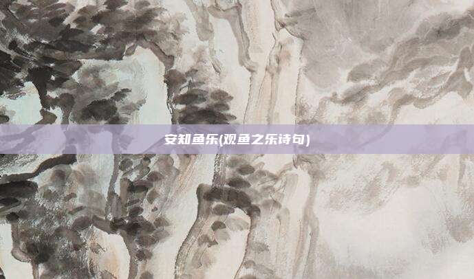 安知鱼乐(观鱼之乐诗句)