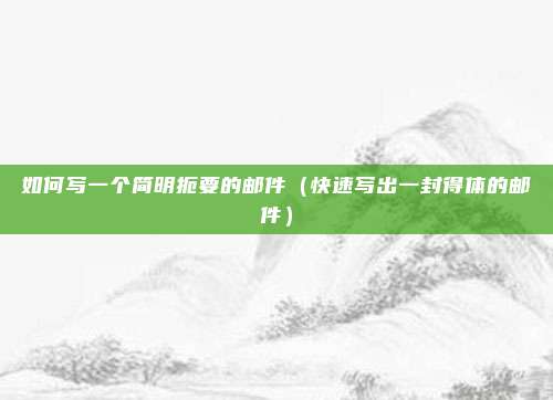 如何写一个简明扼要的邮件(快速写出一封得体的邮件)