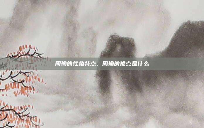 周瑜的性格特点,周瑜的优点是什么