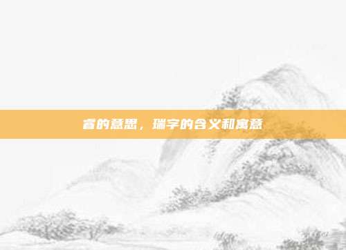 睿的意思,瑞字的含义和寓意
