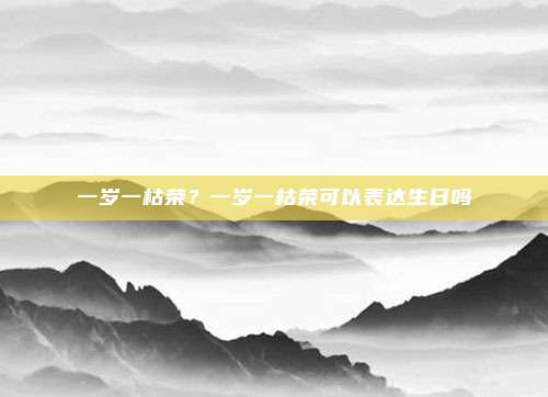 一岁一枯荣?一岁一枯荣可以表达生日吗
