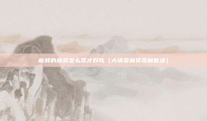 新鲜的扇贝怎么蒸才好吃(大锅菜扇贝蒸制做法)