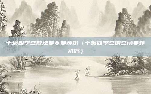 干煸四季豆做法要不要焯水（干煸四季豆的豆角要焯水吗）
