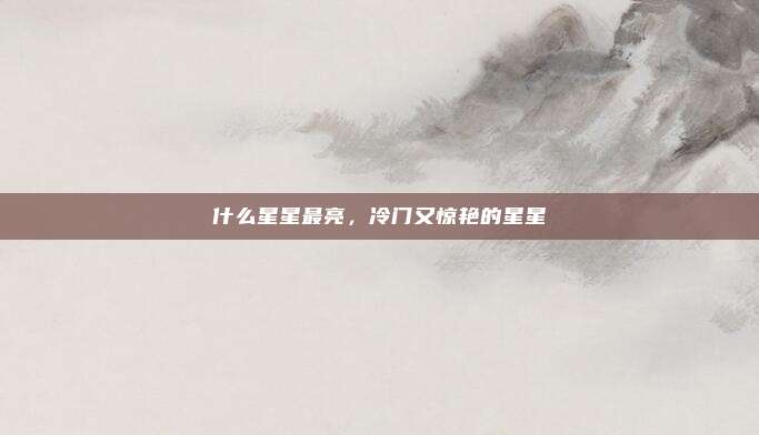 什么星星最亮,冷门又惊艳的星星