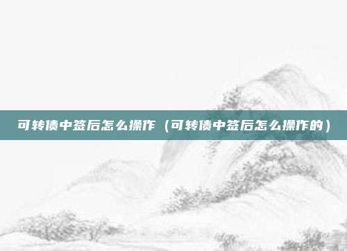可转债中签后怎么操作（可转债中签后怎么操作的）