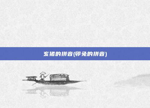 亥猪的拼音(卯兔的拼音)