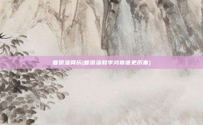 曾国藩简历(曾国藩和李鸿章谁更厉害)