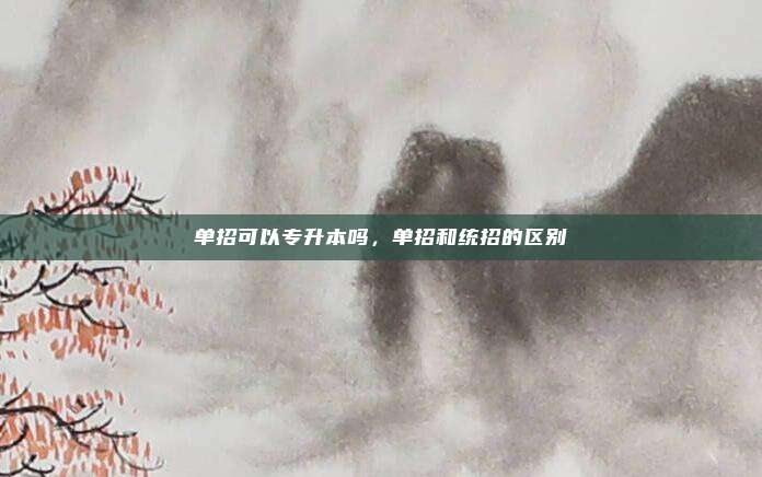 单招可以专升本吗，单招和统招的区别