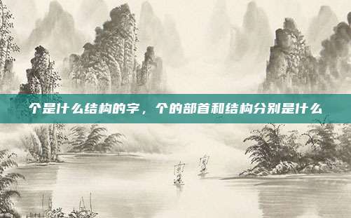 个是什么结构的字，个的部首和结构分别是什么