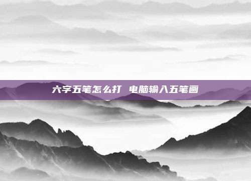 六字五笔怎么打 电脑输入五笔画