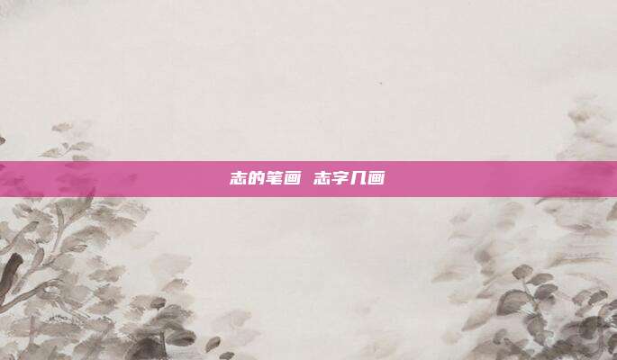 志的笔画 志字几画