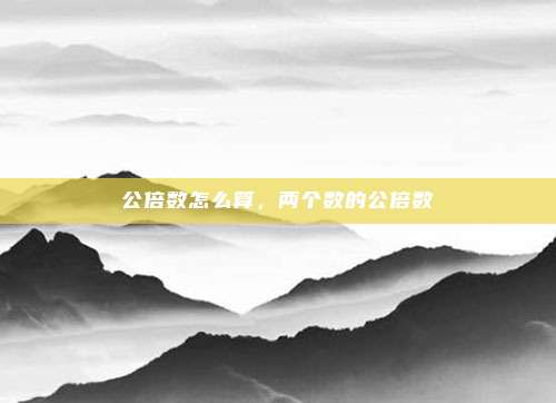 公倍数怎么算,两个数的公倍数
