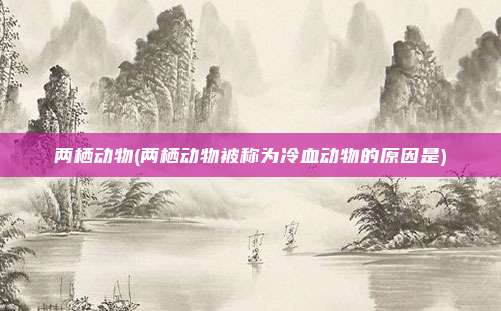 两栖动物(两栖动物被称为冷血动物的原因是)