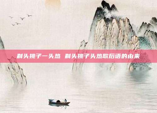 剃头挑子一头热 剃头挑子头热歇后语的由来