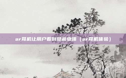 ar耳机让用户看到隐藏物体（ar耳机体验）