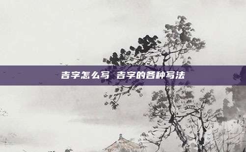 吉字怎么写 吉字的各种写法