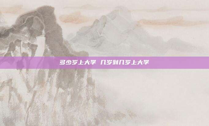 多少岁上大学 几岁到几岁上大学