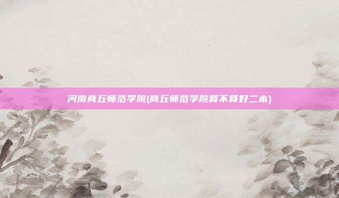 河南商丘师范学院(商丘师范学院算不算好二本)