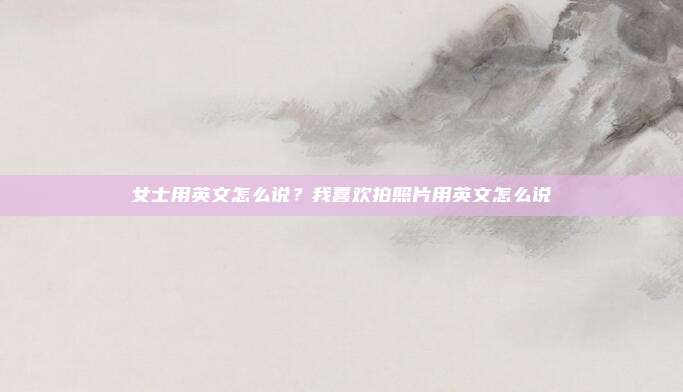 女士用英文怎么说?我喜欢拍照片用英文怎么说