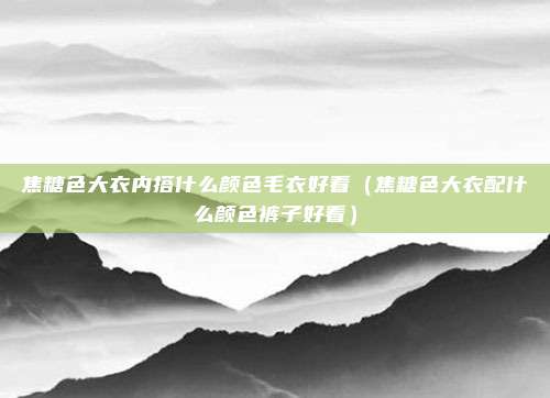 焦糖色大衣内搭什么颜色毛衣好看（焦糖色大衣配什么颜色裤子好看）