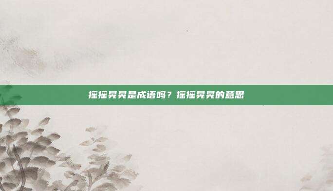 摇摇晃晃是成语吗?摇摇晃晃的意思