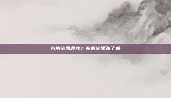 右的笔画顺序?车的笔顺改了吗