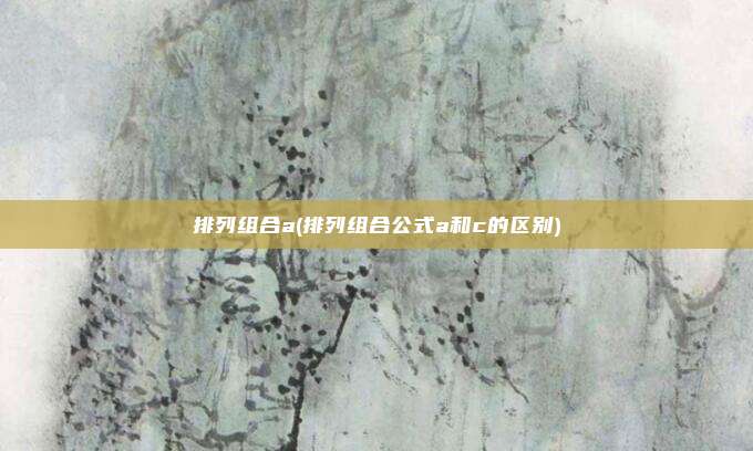 排列组合a(排列组合公式a和c的区别)