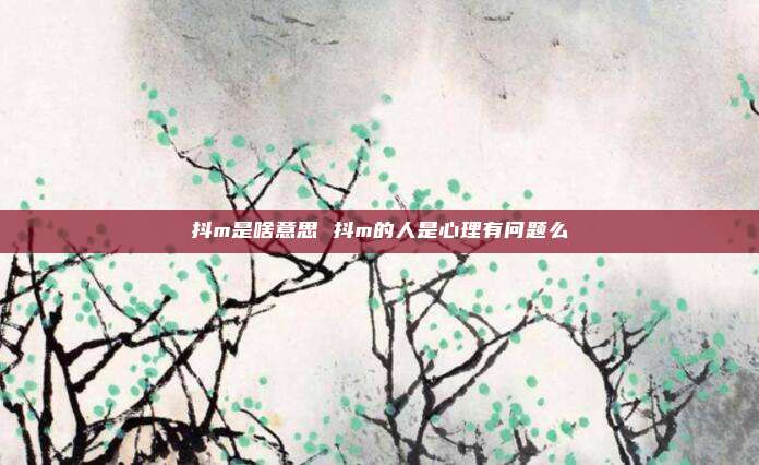 抖m是啥意思 抖m的人是心理有问题么
