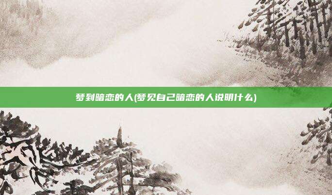 梦到暗恋的人(梦见自己暗恋的人说明什么)