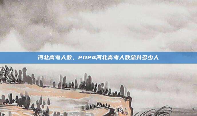河北高考人数，2024河北高考人数总共多少人