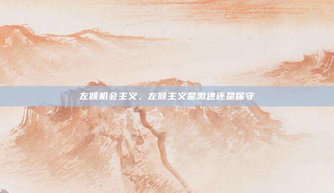 左倾机会主义，左倾主义是激进还是保守