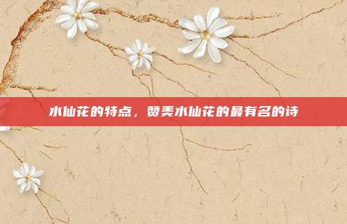 水仙花的特点，赞美水仙花的最有名的诗