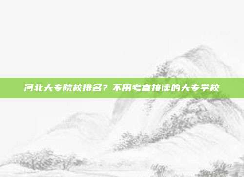 河北大专院校排名?不用考直接读的大专学校
