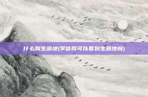 什么叫生源地(学信网可以看到生源地吗)