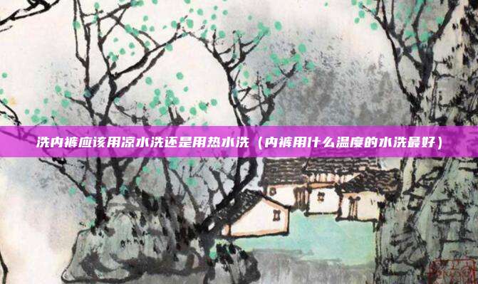 洗内裤应该用凉水洗还是用热水洗（内裤用什么温度的水洗最好）
