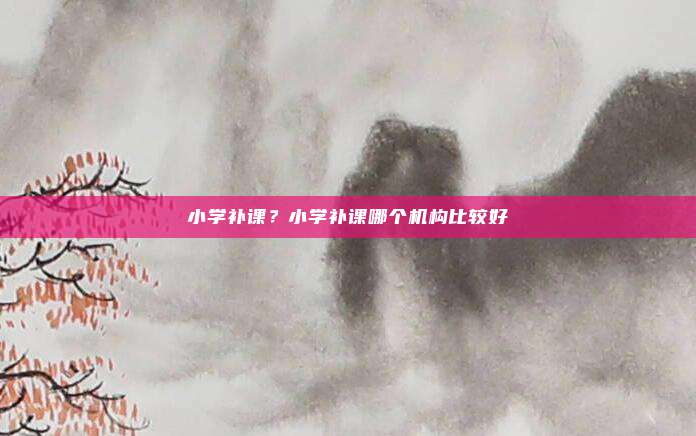 小学补课？小学补课哪个机构比较好