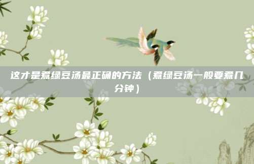 这才是煮绿豆汤最正确的方法（煮绿豆汤一般要煮几分钟）