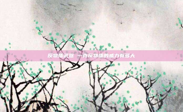 反物质武器 一克反物质的威力有多大